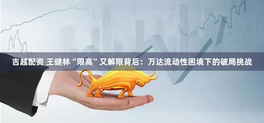吉越配资 王健林“限高”又解限背后：万达流动性困境下的破局挑战