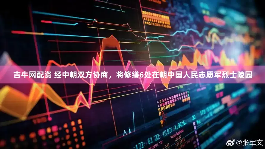 吉牛网配资 经中朝双方协商，将修缮6处在朝中国人民志愿军烈士陵园