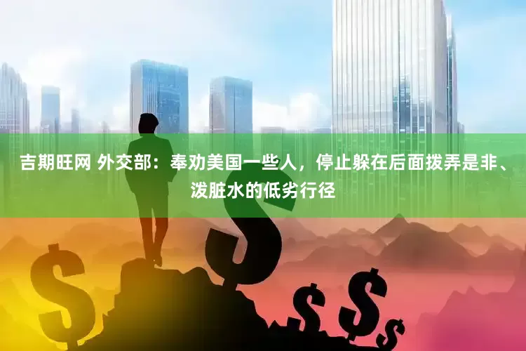 吉期旺网 外交部：奉劝美国一些人，停止躲在后面拨弄是非、泼脏水的低劣行径