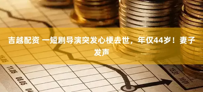 吉越配资 一短剧导演突发心梗去世，年仅44岁！妻子发声