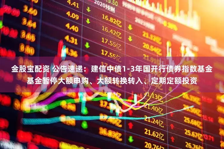金股宝配资 公告速递：建信中债1-3年国开行债券指数基金基金暂停大额申购、大额转换转入、定期定额投资