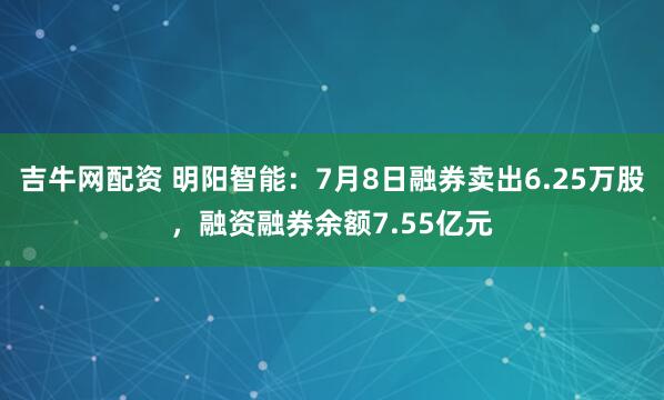 吉牛网配资 明阳智能：7月8日融券卖出6.25万股，融资融券余额7.55亿元