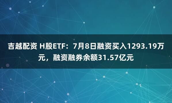 吉越配资 H股ETF：7月8日融资买入1293.19万元，融资融券余额31.57亿元
