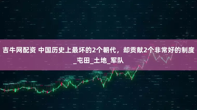 吉牛网配资 中国历史上最坏的2个朝代，却贡献2个非常好的制度_屯田_土地_军队