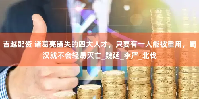 吉越配资 诸葛亮错失的四大人才，只要有一人能被重用，蜀汉就不会轻易灭亡_魏延_李严_北伐