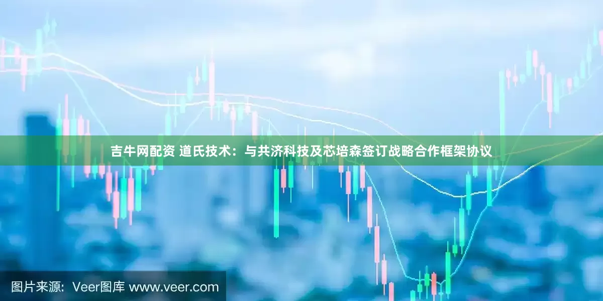 吉牛网配资 道氏技术：与共济科技及芯培森签订战略合作框架协议