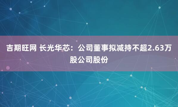 吉期旺网 长光华芯：公司董事拟减持不超2.63万股公司股份