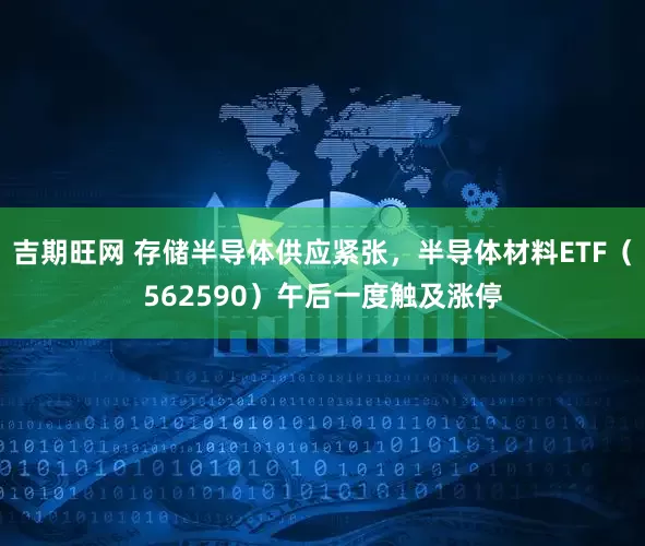 吉期旺网 存储半导体供应紧张，半导体材料ETF（562590）午后一度触及涨停