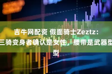 吉牛网配资 假面骑士Zeztz:三骑变身者确认是女性,腰带是武器型