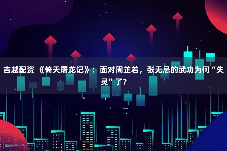吉越配资 《倚天屠龙记》：面对周芷若，张无忌的武功为何“失灵”了？