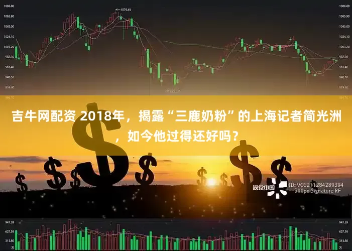 吉牛网配资 2018年，揭露“三鹿奶粉”的上海记者简光洲，如今他过得还好吗？