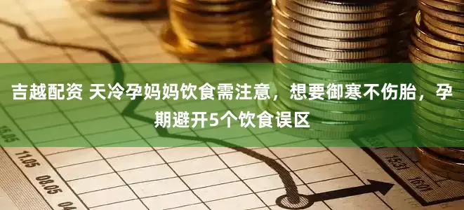 吉越配资 天冷孕妈妈饮食需注意，想要御寒不伤胎，孕期避开5个饮食误区