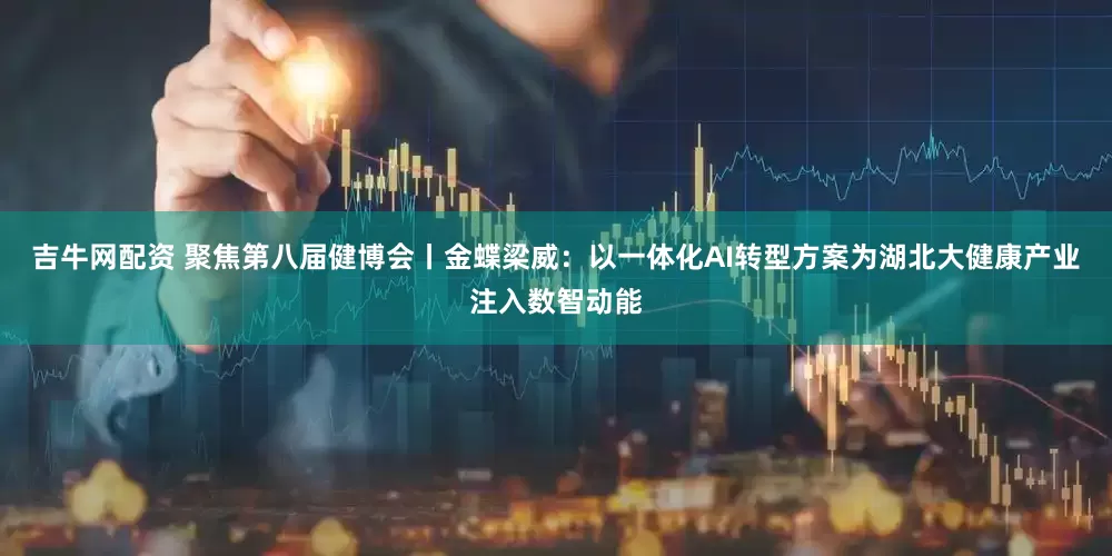 吉牛网配资 聚焦第八届健博会丨金蝶梁威：以一体化AI转型方案为湖北大健康产业注入数智动能