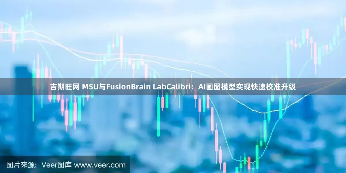 吉期旺网 MSU与FusionBrain LabCalibri：AI画图模型实现快速校准升级