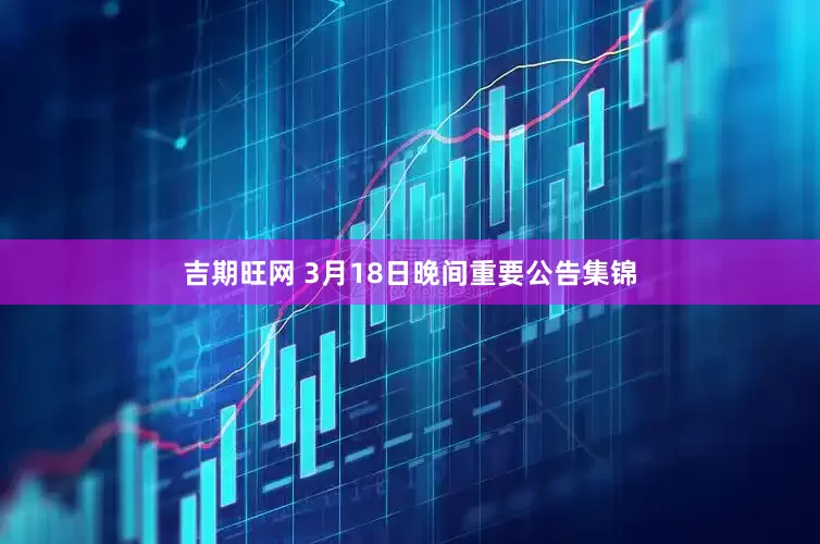 吉期旺网 3月18日晚间重要公告集锦