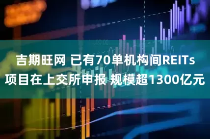 吉期旺网 已有70单机构间REITs项目在上交所申报 规模超1300亿元