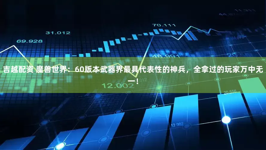 吉越配资 魔兽世界：60版本武器界最具代表性的神兵，全拿过的玩家万中无一！