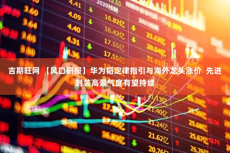 吉期旺网 【风口研报】华为韬定律指引与海外龙头涨价  先进封装高景气度有望持续