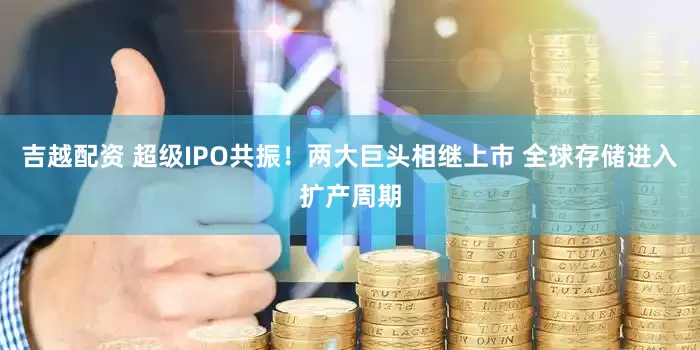 吉越配资 超级IPO共振！两大巨头相继上市 全球存储进入扩产周期